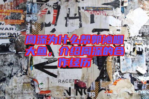 周深為什么幫郭沁唱大魚(yú)，介紹周深的合作經(jīng)歷