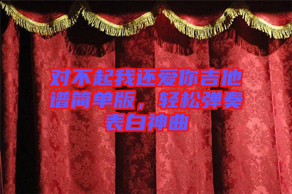 對不起我還愛你吉他譜簡單版，輕松彈奏表白神曲