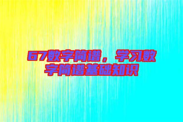 67數(shù)字簡譜，學(xué)習(xí)數(shù)字簡譜基礎(chǔ)知識(shí)