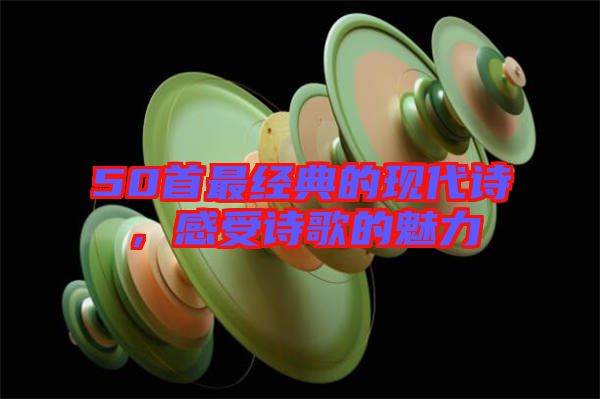 50首最經(jīng)典的現(xiàn)代詩(shī)，感受詩(shī)歌的魅力