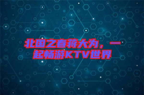 北國之春蔣大為，一起暢游KTV世界