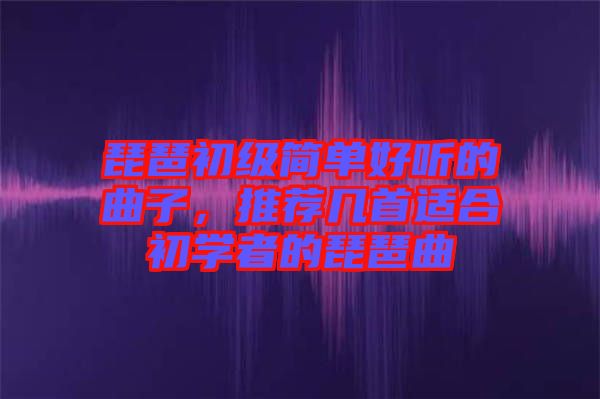 琵琶初級簡單好聽的曲子，推薦幾首適合初學者的琵琶曲