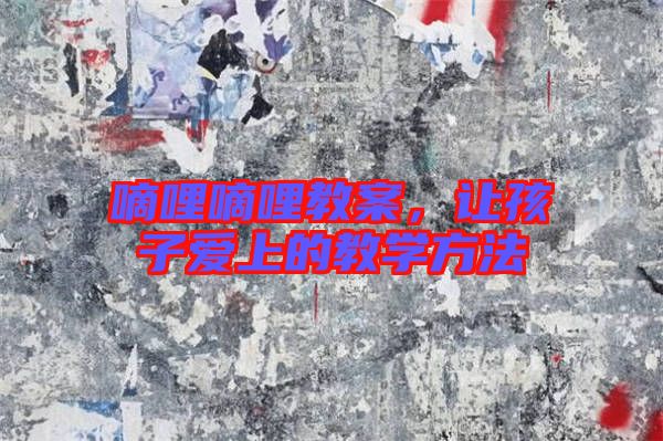 嘀哩嘀哩教案，讓孩子愛上的教學(xué)方法