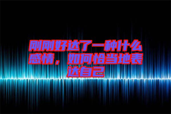 剛剛好達(dá)了一種什么感情，如何恰當(dāng)?shù)乇磉_(dá)自己