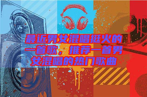 最近男女混唱挺火的一首歌，推薦一首男女混唱的熱門歌曲