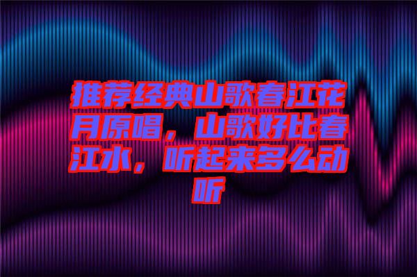 推薦經(jīng)典山歌春江花月原唱，山歌好比春江水，聽起來多么動聽