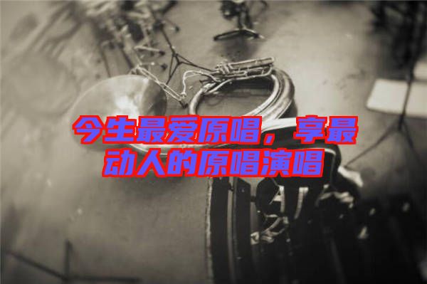 今生最愛原唱，享最動人的原唱演唱