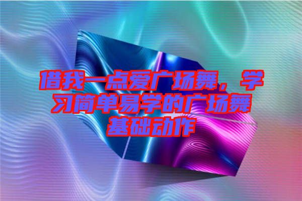 借我一點(diǎn)愛廣場舞，學(xué)習(xí)簡單易學(xué)的廣場舞基礎(chǔ)動作