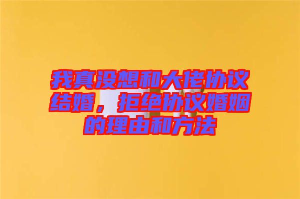 我真沒想和大佬協(xié)議結(jié)婚，拒絕協(xié)議婚姻的理由和方法