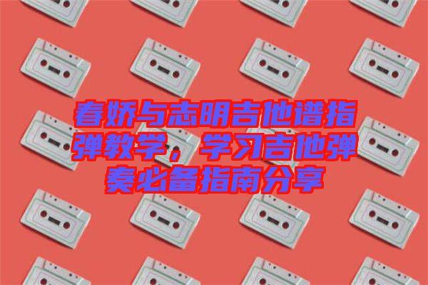 春嬌與志明吉他譜指彈教學(xué)，學(xué)習(xí)吉他彈奏必備指南分享
