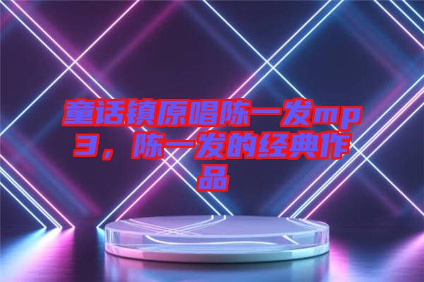 童話鎮(zhèn)原唱陳一發(fā)mp3，陳一發(fā)的經典作品