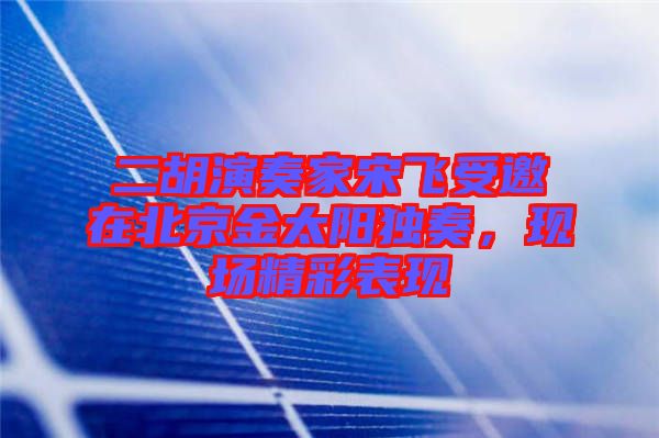 二胡演奏家宋飛受邀在北京金太陽獨奏，現(xiàn)場精彩表現(xiàn)
