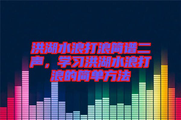 洪湖水浪打浪簡譜二聲，學(xué)習(xí)洪湖水浪打浪的簡單方法