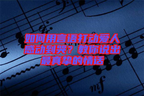 如何用言語打動愛人感動到哭？教你說出最真摯的情話