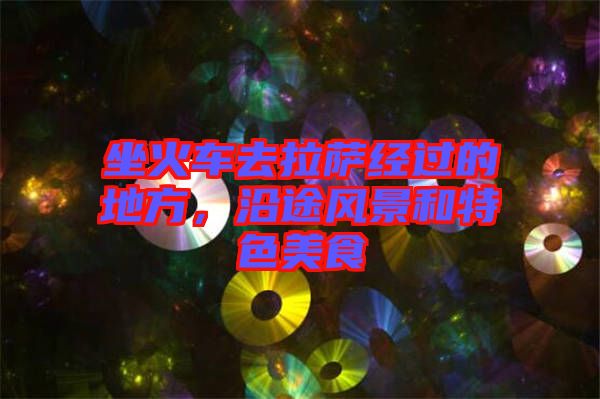 坐火車去拉薩經(jīng)過的地方，沿途風(fēng)景和特色美食
