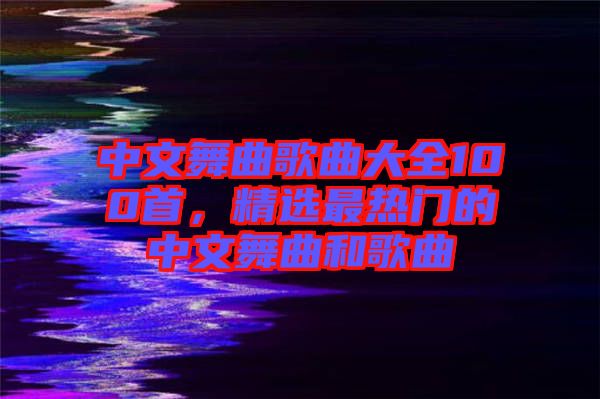 中文舞曲歌曲大全100首，精選最熱門的中文舞曲和歌曲
