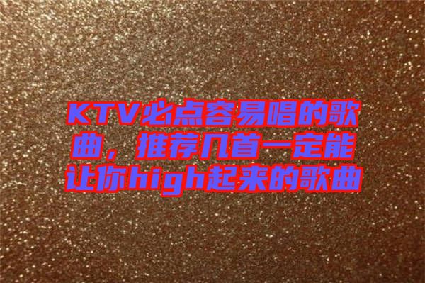 KTV必點(diǎn)容易唱的歌曲，推薦幾首一定能讓你high起來(lái)的歌曲