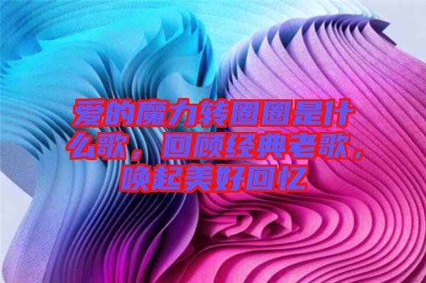 愛的魔力轉(zhuǎn)圈圈是什么歌，回顧經(jīng)典老歌，喚起美好回憶