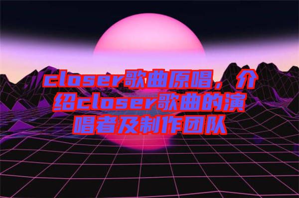 closer歌曲原唱，介紹closer歌曲的演唱者及制作團(tuán)隊(duì)