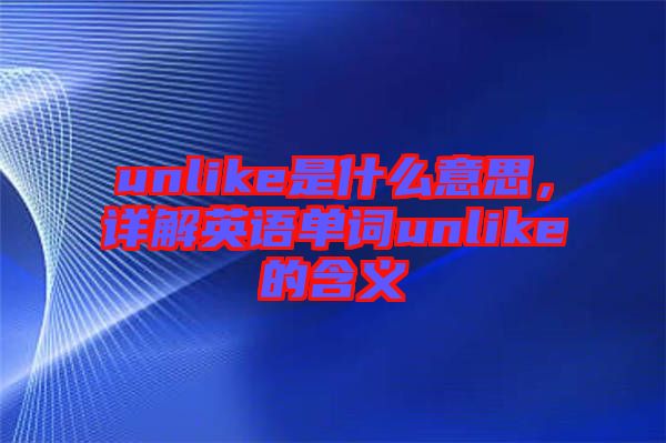 unlike是什么意思，詳解英語單詞unlike的含義