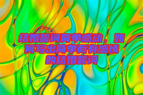 結婚誓詞簡單感動，如何寫出簡單而有感情的結婚誓詞