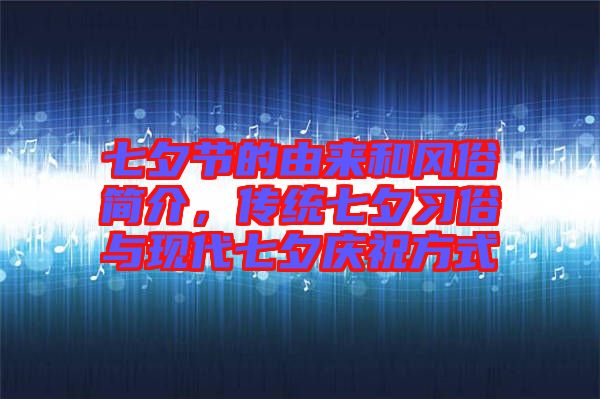七夕節(jié)的由來和風(fēng)俗簡(jiǎn)介，傳統(tǒng)七夕習(xí)俗與現(xiàn)代七夕慶祝方式