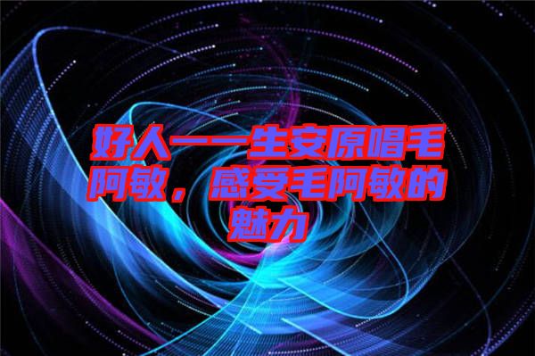 好人一一生安原唱毛阿敏，感受毛阿敏的魅力