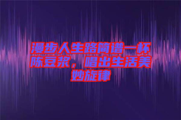 漫步人生路簡譜一杯陳豆?jié){，唱出生活美妙旋律