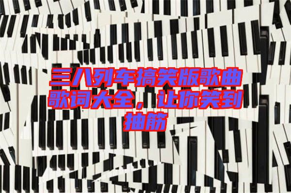 三八列車(chē)搞笑版歌曲歌詞大全，讓你笑到抽筋