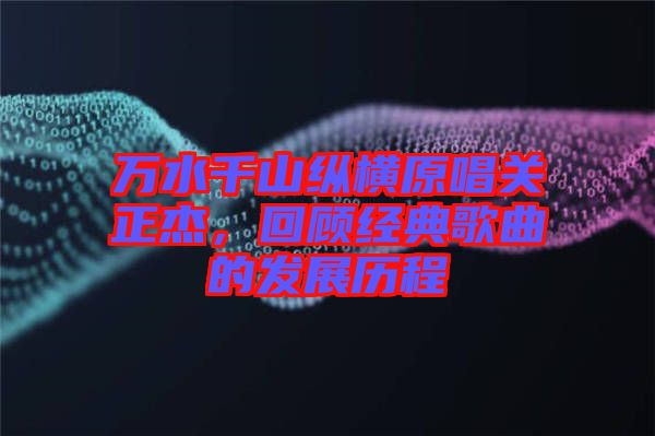 萬(wàn)水千山縱橫原唱關(guān)正杰，回顧經(jīng)典歌曲的發(fā)展歷程
