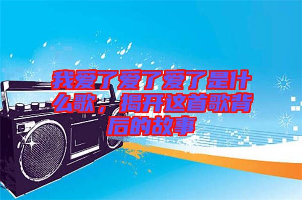 我愛了愛了愛了是什么歌，揭開這首歌背后的故事