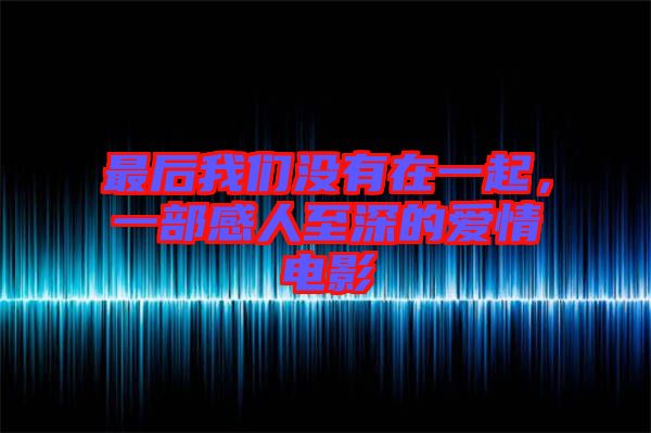 最后我們沒(méi)有在一起，一部感人至深的愛(ài)情電影
