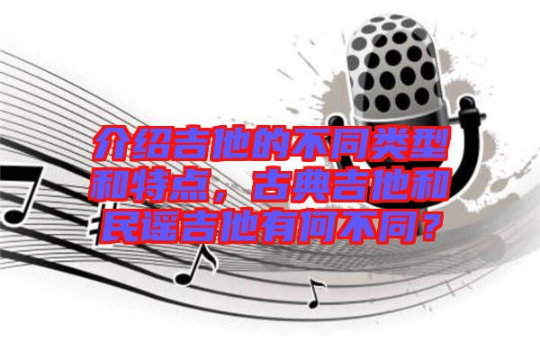 介紹吉他的不同類(lèi)型和特點(diǎn)，古典吉他和民謠吉他有何不同？