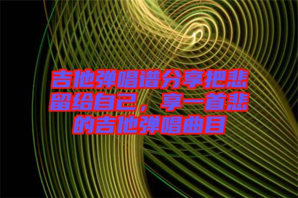 吉他彈唱譜分享把悲留給自己，享一首悲的吉他彈唱曲目