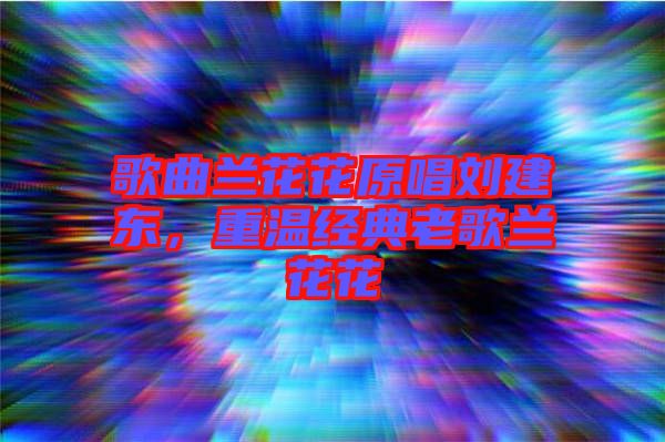 歌曲蘭花花原唱?jiǎng)⒔|，重溫經(jīng)典老歌蘭花花