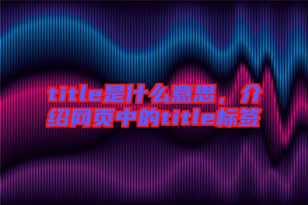 title是什么意思，介紹網(wǎng)頁(yè)中的title標(biāo)簽