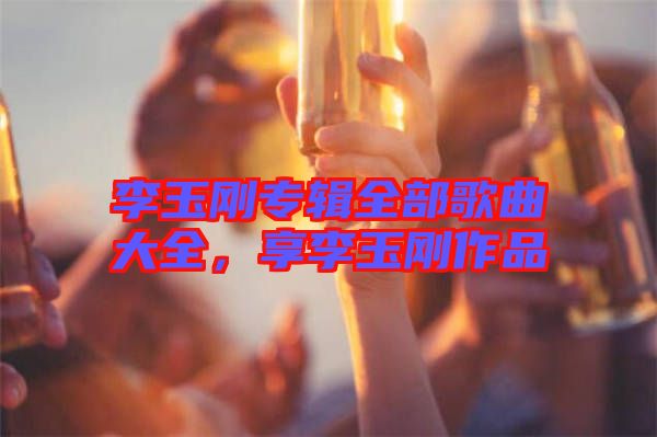 李玉剛專輯全部歌曲大全，享李玉剛作品