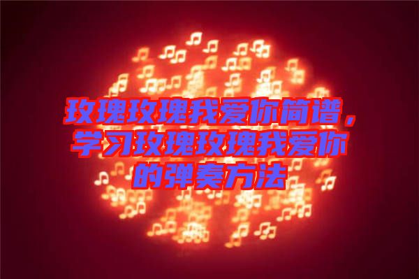 玫瑰玫瑰我愛你簡譜，學(xué)習(xí)玫瑰玫瑰我愛你的彈奏方法