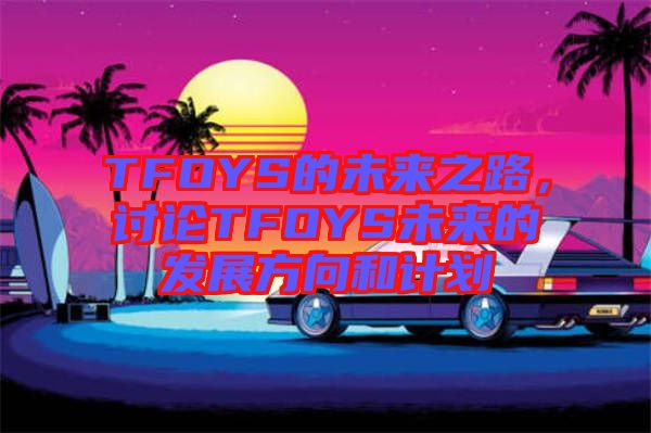 TFOYS的未來之路，討論TFOYS未來的發(fā)展方向和計(jì)劃