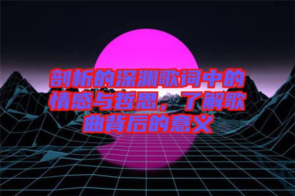 剖析的深淵歌詞中的情感與哲思，了解歌曲背后的意義