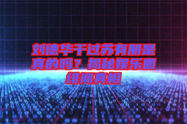 劉德華干過蘇有朋是真的嗎？揭秘娛樂圈緋聞?wù)嫦? width=