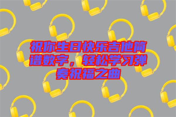 祝你生日快樂吉他簡譜數(shù)字，輕松學(xué)習(xí)彈奏祝福之曲