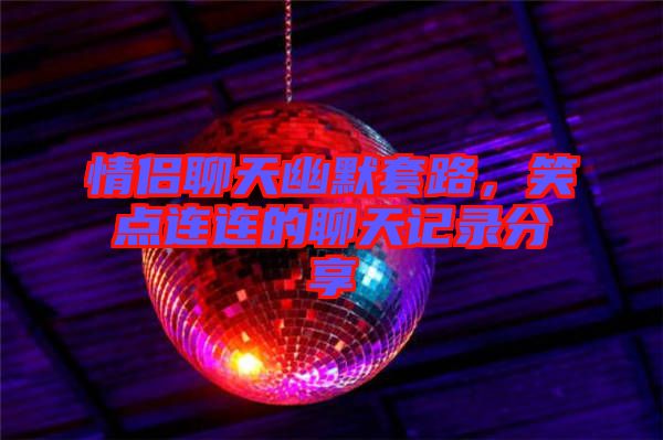情侶聊天幽默套路，笑點連連的聊天記錄分享