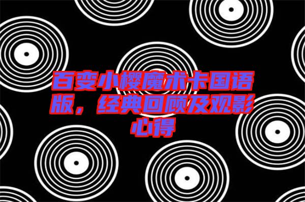 百變小櫻魔術(shù)卡國(guó)語(yǔ)版，經(jīng)典回顧及觀影心得