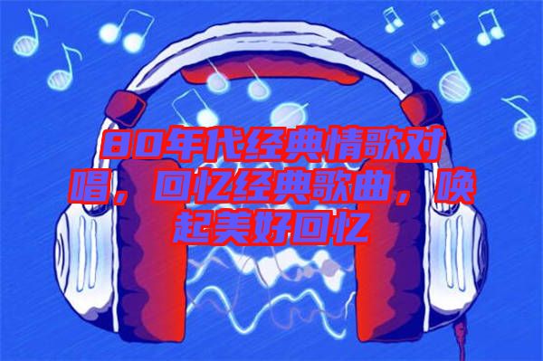 80年代經典情歌對唱，回憶經典歌曲，喚起美好回憶