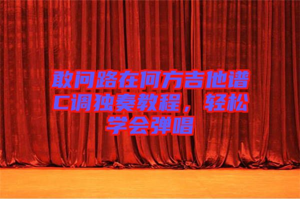 敢問路在何方吉他譜C調(diào)獨奏教程，輕松學會彈唱