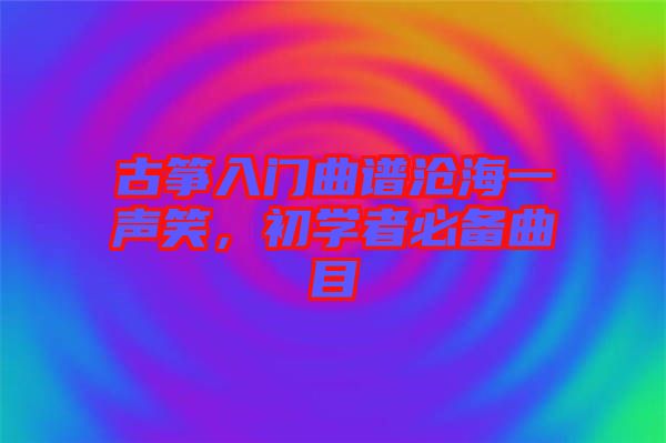 古箏入門曲譜滄海一聲笑，初學者必備曲目