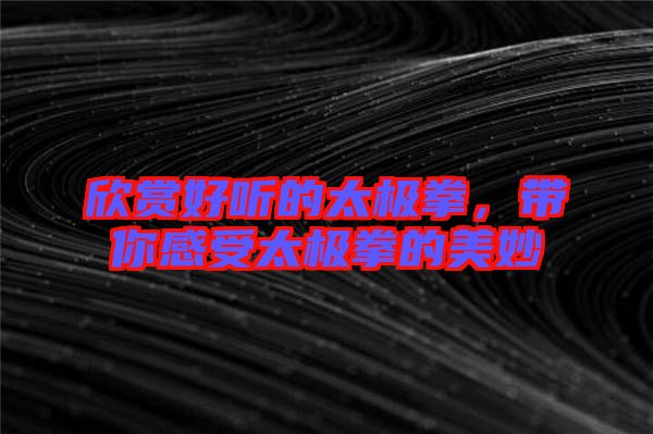 欣賞好聽的太極拳，帶你感受太極拳的美妙
