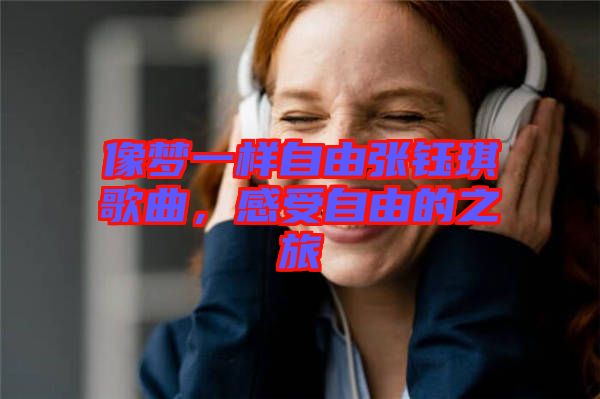像夢(mèng)一樣自由張鈺琪歌曲，感受自由的之旅