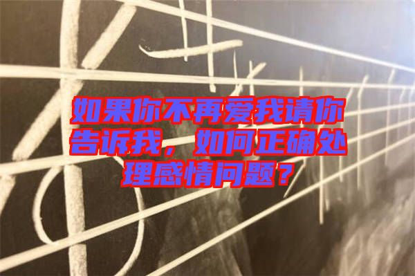 如果你不再愛我請你告訴我，如何正確處理感情問題？